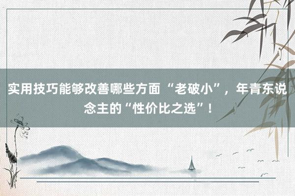 实用技巧能够改善哪些方面 “老破小”，年青东说念主的“性价比之选”！