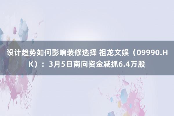 设计趋势如何影响装修选择 祖龙文娱（09990.HK）：3月5日南向资金减抓6.4万股