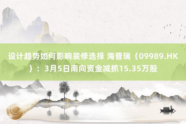 设计趋势如何影响装修选择 海普瑞（09989.HK）：3月5日南向资金减抓15.35万股