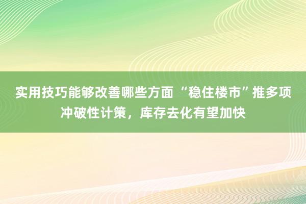 实用技巧能够改善哪些方面 “稳住楼市”推多项冲破性计策，库存去化有望加快