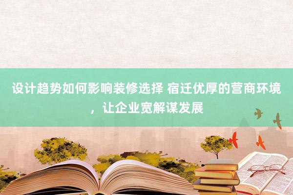 设计趋势如何影响装修选择 宿迁优厚的营商环境，让企业宽解谋发展