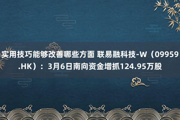 实用技巧能够改善哪些方面 联易融科技-W（09959.HK）：3月6日南向资金增抓124.95万股