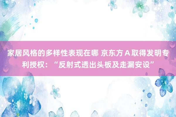 家居风格的多样性表现在哪 京东方Ａ取得发明专利授权：“反射式透出头板及走漏安设”