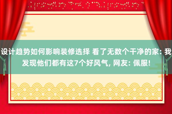 设计趋势如何影响装修选择 看了无数个干净的家: 我发现他们都有这7个好风气, 网友: 佩服!