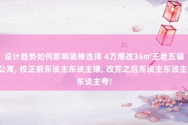 设计趋势如何影响装修选择 4万爆改36㎡王老五骗子公寓, 校正前东谈主东谈主嫌, 改完之后东谈主东谈主夸!