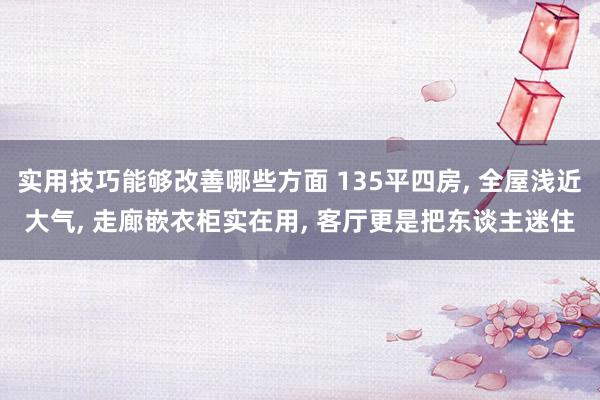 实用技巧能够改善哪些方面 135平四房, 全屋浅近大气, 走廊嵌衣柜实在用, 客厅更是把东谈主迷住