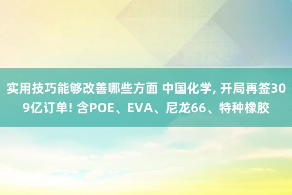 实用技巧能够改善哪些方面 中国化学, 开局再签309亿订单! 含POE、EVA、尼龙66、特种橡胶