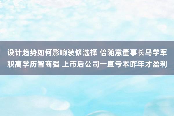 设计趋势如何影响装修选择 倍随意董事长马学军职高学历智商强 上市后公司一直亏本昨年才盈利