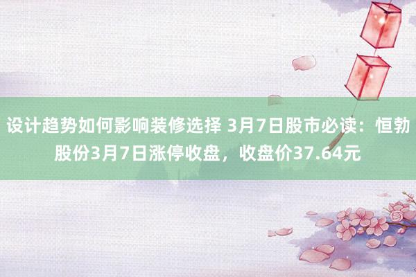 设计趋势如何影响装修选择 3月7日股市必读：恒勃股份3月7日涨停收盘，收盘价37.64元