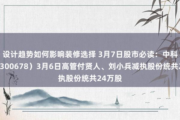 设计趋势如何影响装修选择 3月7日股市必读：中科信息（300678）3月6日高管付贤人、刘小兵减执股份统共24万股