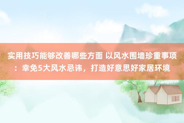 实用技巧能够改善哪些方面 以风水围墙珍重事项：幸免5大风水忌讳，打造好意思好家居环境