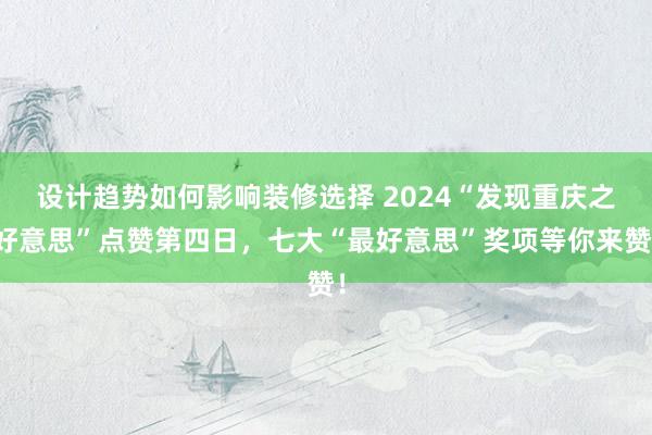 设计趋势如何影响装修选择 2024“发现重庆之好意思”点赞第四日，七大“最好意思”奖项等你来赞！