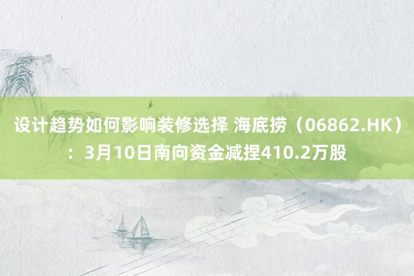 设计趋势如何影响装修选择 海底捞（06862.HK）：3月10日南向资金减捏410.2万股