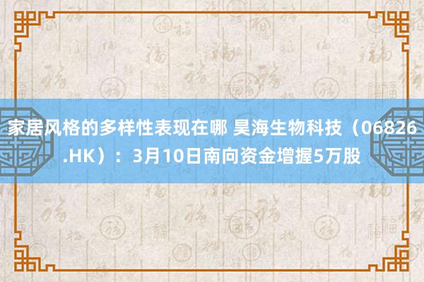 家居风格的多样性表现在哪 昊海生物科技（06826.HK）：3月10日南向资金增握5万股