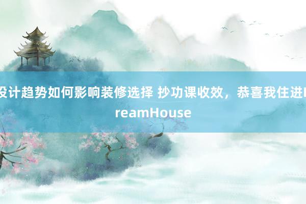 设计趋势如何影响装修选择 抄功课收效，恭喜我住进DreamHouse