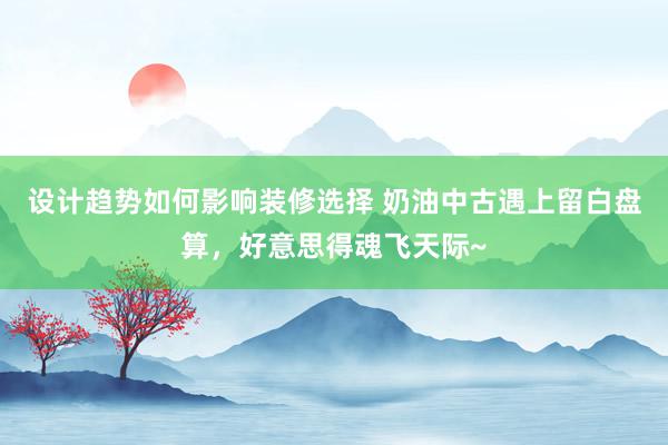 设计趋势如何影响装修选择 奶油中古遇上留白盘算，好意思得魂飞天际~