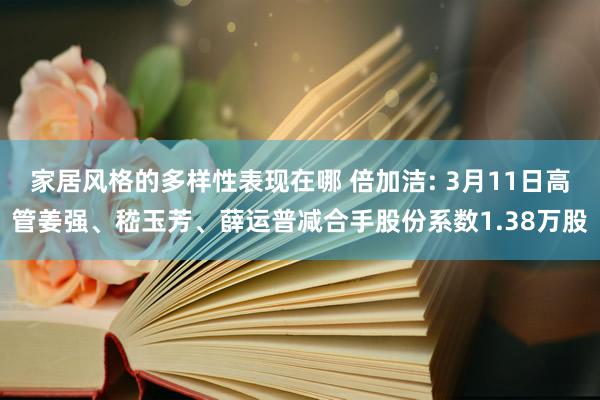 家居风格的多样性表现在哪 倍加洁: 3月11日高管姜强、嵇玉芳、薛运普减合手股份系数1.38万股