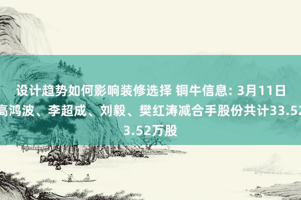 设计趋势如何影响装修选择 铜牛信息: 3月11日高管高鸿波、李超成、刘毅、樊红涛减合手股份共计33.52万股