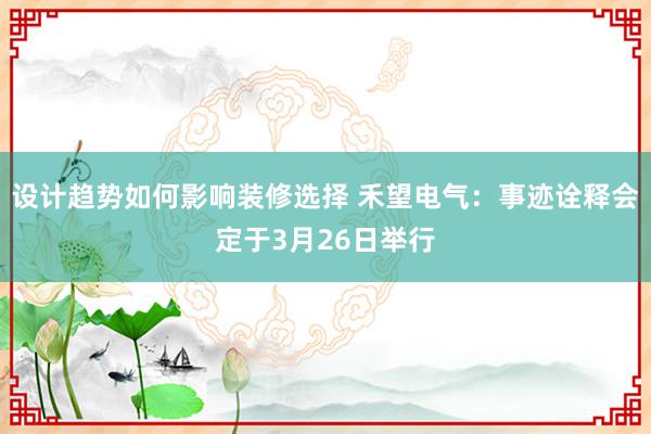 设计趋势如何影响装修选择 禾望电气：事迹诠释会定于3月26日举行