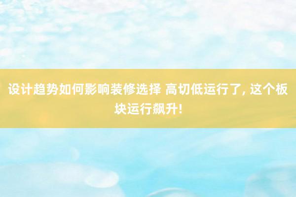 设计趋势如何影响装修选择 高切低运行了, 这个板块运行飙升!