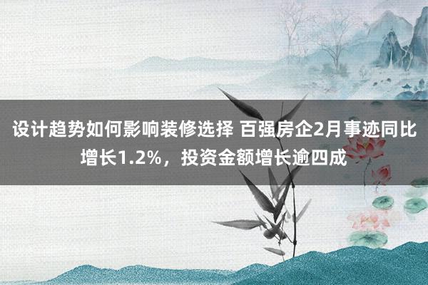 设计趋势如何影响装修选择 百强房企2月事迹同比增长1.2%，投资金额增长逾四成