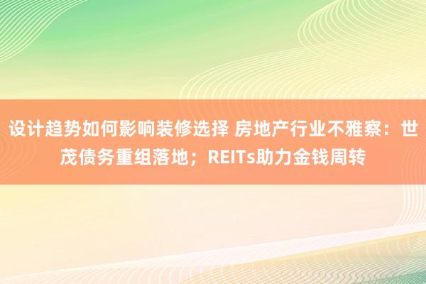 设计趋势如何影响装修选择 房地产行业不雅察：世茂债务重组落地；REITs助力金钱周转