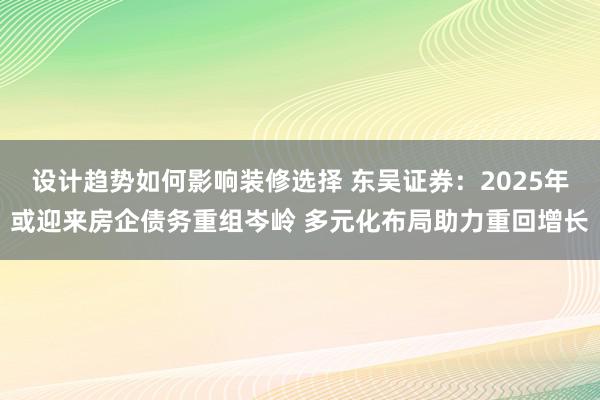 设计趋势如何影响装修选择 东吴证券：2025年或迎来房企债务重组岑岭 多元化布局助力重回增长