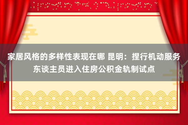 家居风格的多样性表现在哪 昆明：捏行机动服务东谈主员进入住房公积金轨制试点