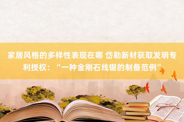 家居风格的多样性表现在哪 岱勒新材获取发明专利授权：“一种金刚石线锯的制备范例”