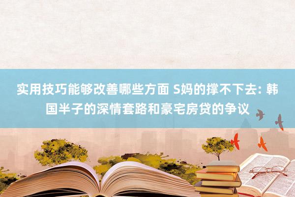 实用技巧能够改善哪些方面 S妈的撑不下去: 韩国半子的深情套路和豪宅房贷的争议