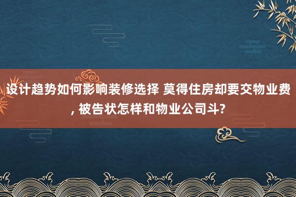 设计趋势如何影响装修选择 莫得住房却要交物业费, 被告状怎样和物业公司斗?