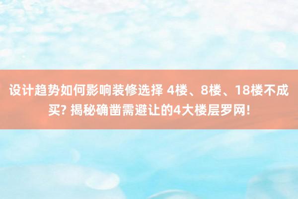 设计趋势如何影响装修选择 4楼、8楼、18楼不成买? 揭秘确凿需避让的4大楼层罗网!