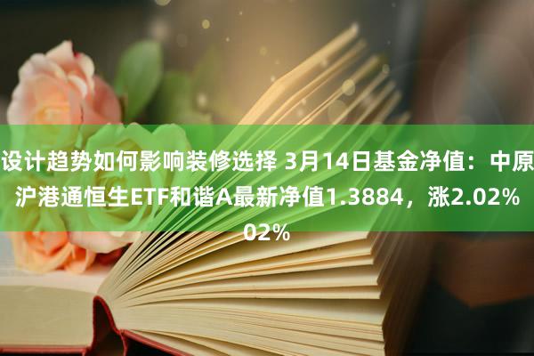 设计趋势如何影响装修选择 3月14日基金净值：中原沪港通恒生ETF和谐A最新净值1.3884，涨2.02%