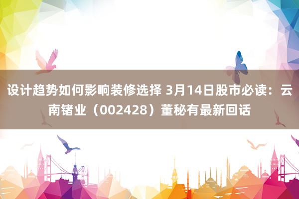 设计趋势如何影响装修选择 3月14日股市必读：云南锗业（002428）董秘有最新回话