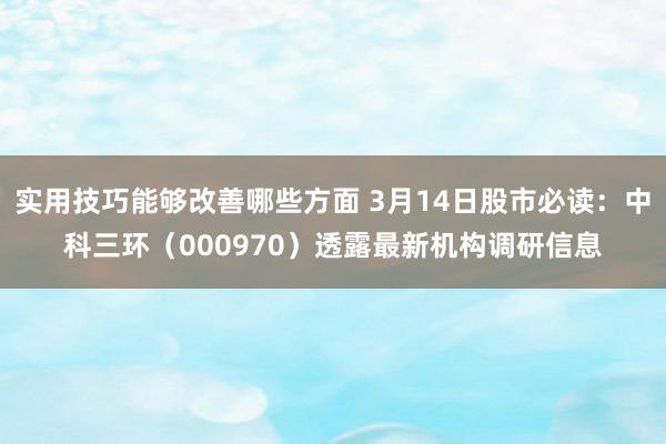 实用技巧能够改善哪些方面 3月14日股市必读：中科三环（000970）透露最新机构调研信息